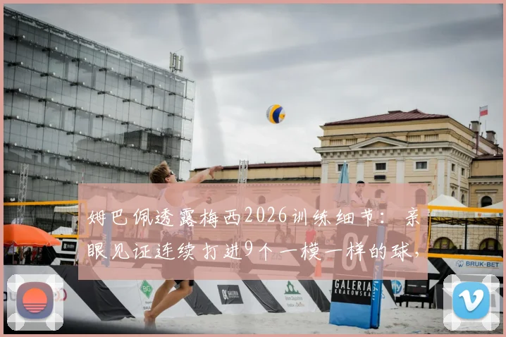 姆巴佩透露梅西2026训练细节：亲眼见证连续打进9个一模一样的球，解析顶尖射术如何练成
