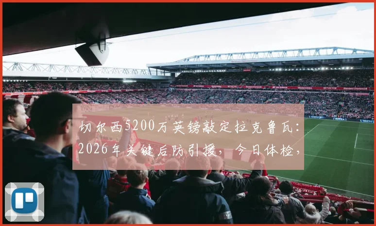 切尔西5200万英镑敲定拉克鲁瓦:2026年关键后防引援,今日体检,球员水平与转会费分析