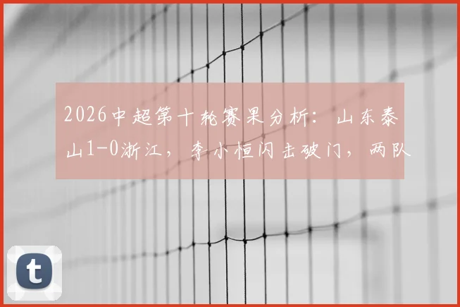 2026中超第十轮赛果分析:山东泰山1-0浙江,李小恒闪击破门,两队历史交锋数据与积分影响解读