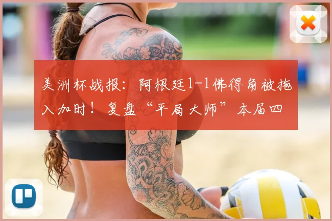 美洲杯战报:阿根廷1-1佛得角被拖入加时!复盘“平局大师”本届四场常规时间均战平的顽强之旅