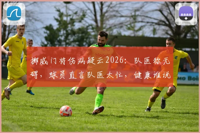 挪威门将伤病疑云2026:队医称无碍,球员直言队医太忙,健康谁说了算?