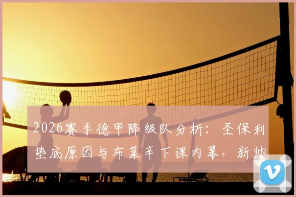 2026赛季德甲降级队分析:圣保利垫底原因与布莱辛下课内幕,新帅候选人名单前瞻