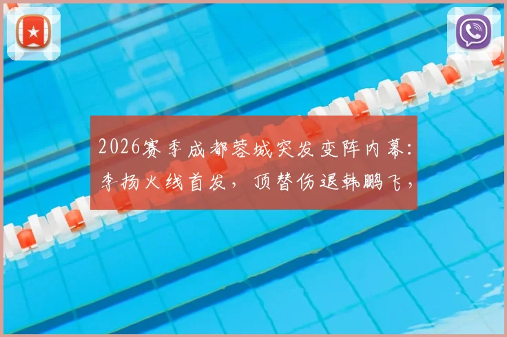 2026赛季成都蓉城突发变阵内幕:李扬火线首发,顶替伤退韩鹏飞,赛前换将引发热议