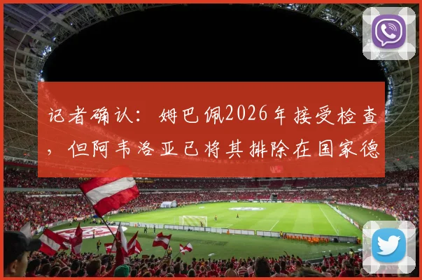 记者确认：姆巴佩2026年接受检查，但阿韦洛亚已将其排除在国家德比参赛名单外