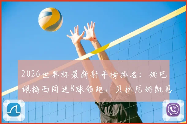 2026世界杯最新射手榜排名:姆巴佩梅西同进8球领跑,贝林厄姆凯恩6球并列第四,附进球数据详情
