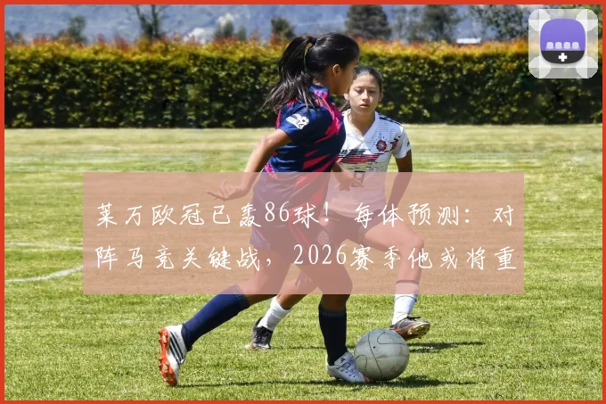 莱万欧冠已轰86球!每体预测:对阵马竞关键战,2026赛季他或将重回首发行列