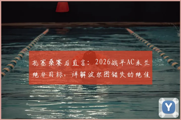孔塞桑赛后直言：2026战平AC米兰绝非目标，详解波尔图错失的绝佳进球机会与战术部署