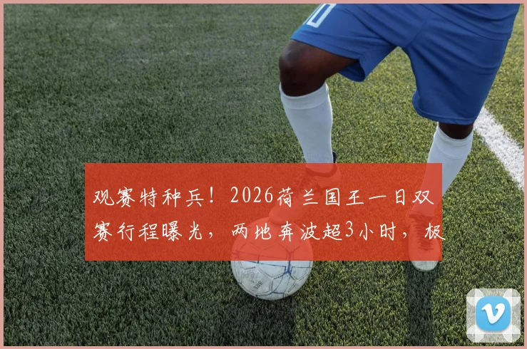观赛特种兵!2026荷兰国王一日双赛行程曝光,两地奔波超3小时,极限观赛引热议