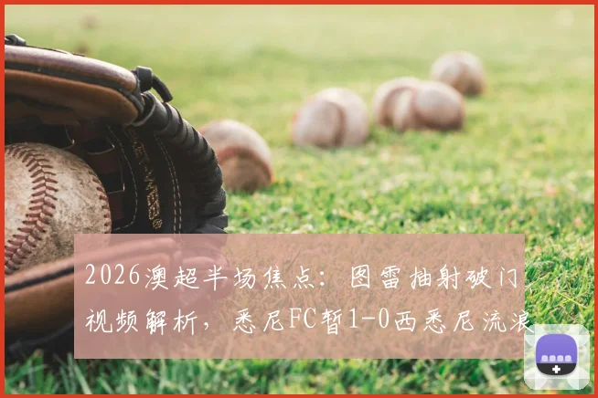 2026澳超半场焦点:图雷抽射破门视频解析,悉尼FC暂1-0西悉尼流浪者,附全场赛况分析与球队近况汇总