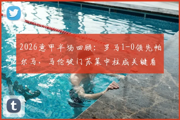 2026意甲半场回顾：罗马1-0领先帕尔马，马伦破门苏莱中柱成关键看点，附全场数据解析