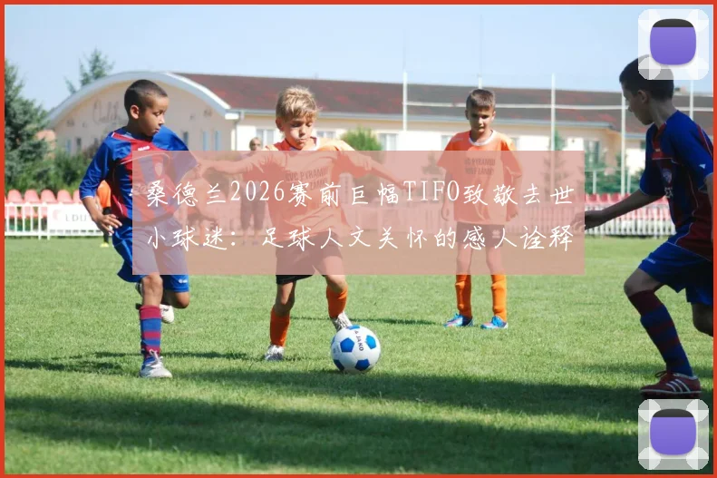 桑德兰2026赛前巨幅TIFO致敬去世小球迷：足球人文关怀的感人诠释与背后故事