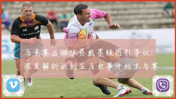 马竞赛后晒球员戴墨镜图引争议：深度解析讽刺亚马尔事件始末与赛场争议文化