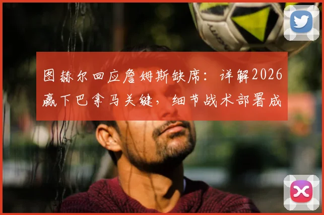 图赫尔回应詹姆斯缺席:详解2026赢下巴拿马关键,细节战术部署成胜负手