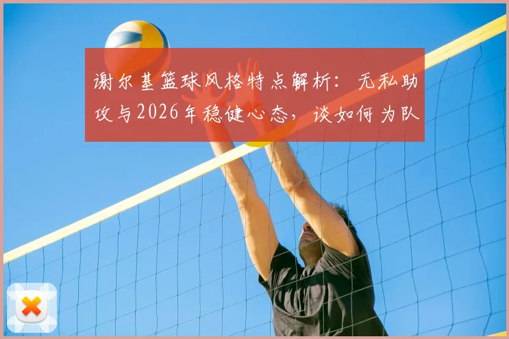 谢尔基篮球风格特点解析：无私助攻与2026年稳健心态，谈如何为队友创造机会
