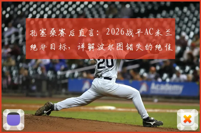 孔塞桑赛后直言:2026战平AC米兰绝非目标,详解波尔图错失的绝佳进球机会与战术部署