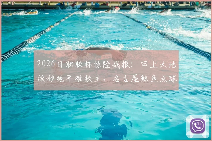 2026日职联杯惊险战报：田上大地读秒绝平难救主，名古屋鲸鱼点球4-5惜败冈山绿雉