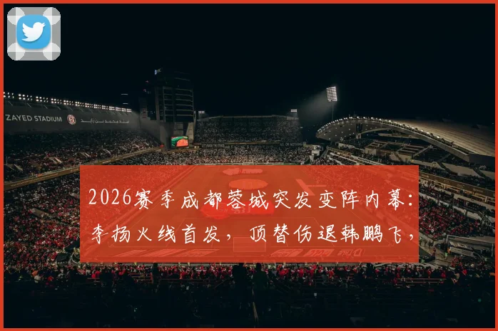 2026赛季成都蓉城突发变阵内幕：李扬火线首发，顶替伤退韩鹏飞，赛前换将引发热议