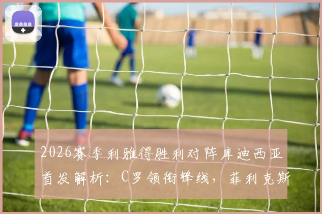 2026赛季利雅得胜利对阵库迪西亚首发解析:C罗领衔锋线,菲利克斯能否证明自己?实战看点与直播渠道汇总
