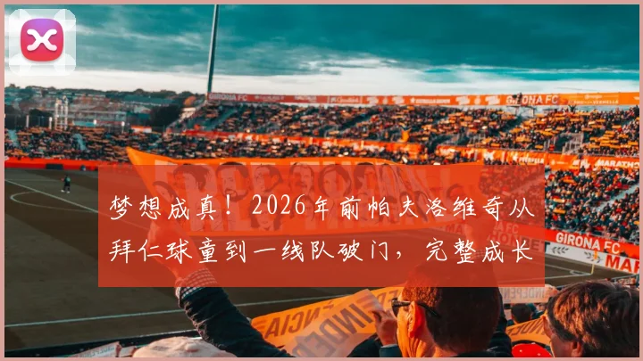 梦想成真！2026年前帕夫洛维奇从拜仁球童到一线队破门，完整成长经历回顾，看他如何实现儿时梦想