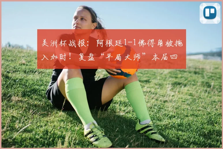 美洲杯战报：阿根廷1-1佛得角被拖入加时！复盘“平局大师”本届四场常规时间均战平的顽强之旅