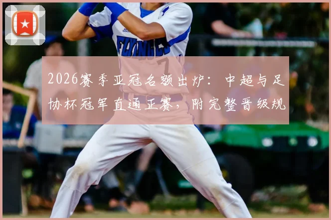 2026赛季亚冠名额出炉：中超与足协杯冠军直通正赛，附完整晋级规则解读