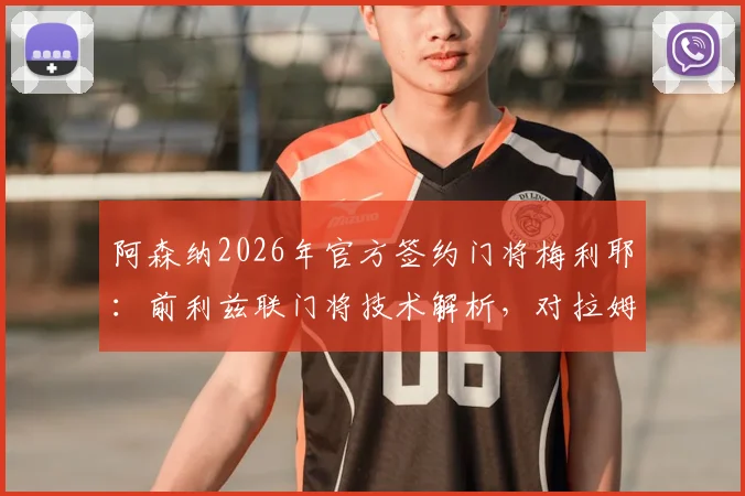 阿森纳2026年官方签约门将梅利耶:前利兹联门将技术解析,对拉姆斯代尔位置的影响及转会前景展望