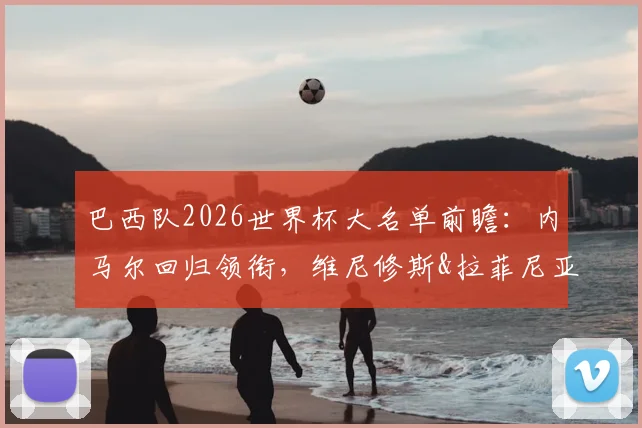 巴西队2026世界杯大名单前瞻:内马尔回归领衔,维尼修斯&拉菲尼亚位置分析,超新星恩德里克入选解读
