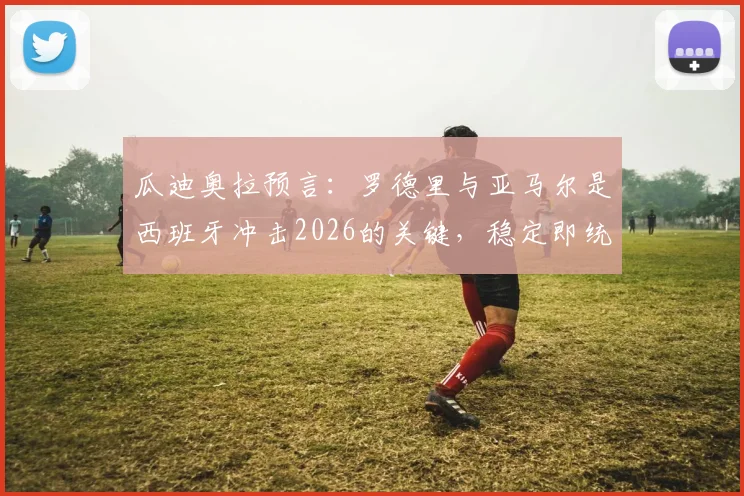 瓜迪奥拉预言：罗德里与亚马尔是西班牙冲击2026的关键，稳定即统治