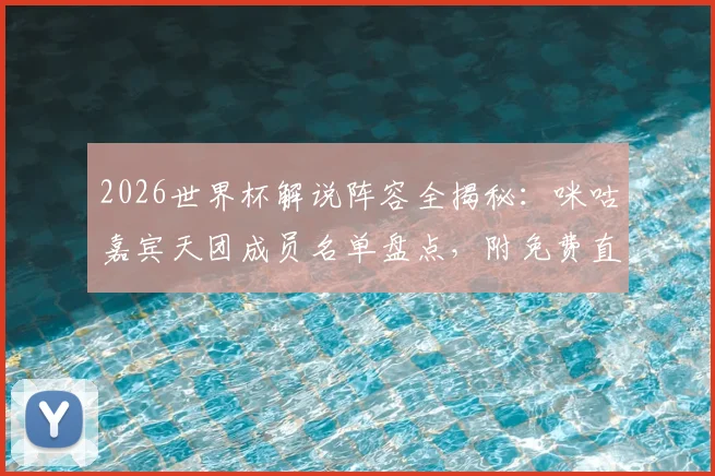 2026世界杯解说阵容全揭秘：咪咕嘉宾天团成员名单盘点，附免费直播观看平台指南