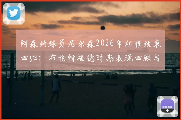 阿森纳球员尼尔森2026年租借结束回归:布伦特福德时期表现回顾与枪手未来前景分析