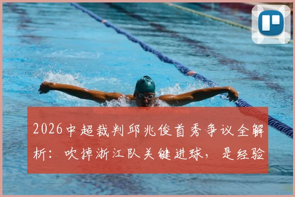 2026中超裁判邱兆俊首秀争议全解析：吹掉浙江队关键进球，是经验不足还是规则使然？附赛事焦点解读
