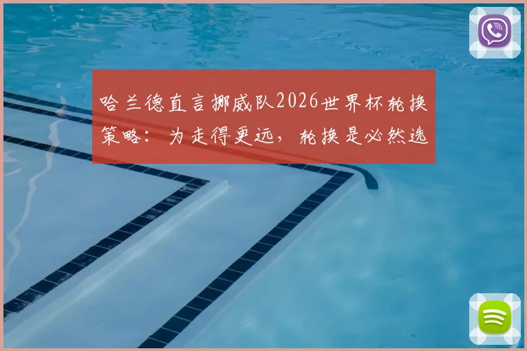 哈兰德直言挪威队2026世界杯轮换策略：为走得更远，轮换是必然选择，揭秘现代足球科学用人法则