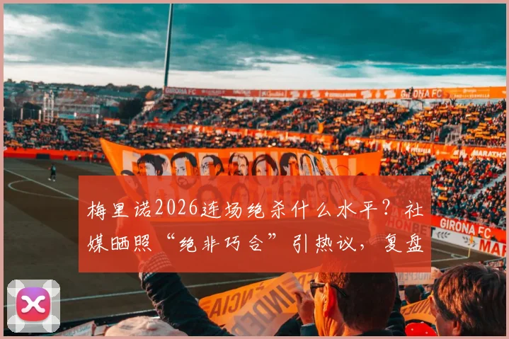 梅里诺2026连场绝杀什么水平?社媒晒照“绝非巧合”引热议,复盘熟悉剧情上演关键战
