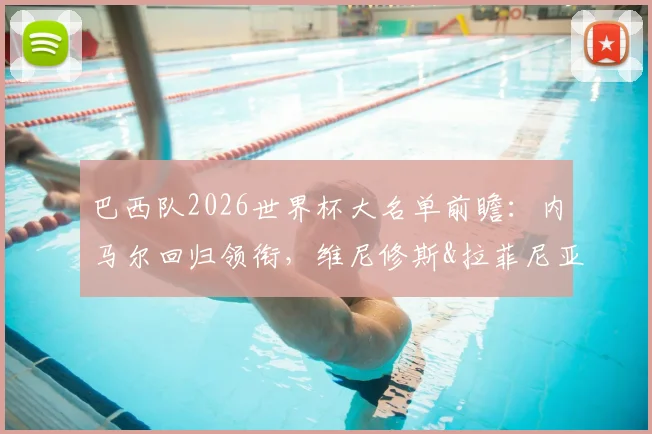 巴西队2026世界杯大名单前瞻：内马尔回归领衔，维尼修斯&拉菲尼亚位置分析，超新星恩德里克入选解读