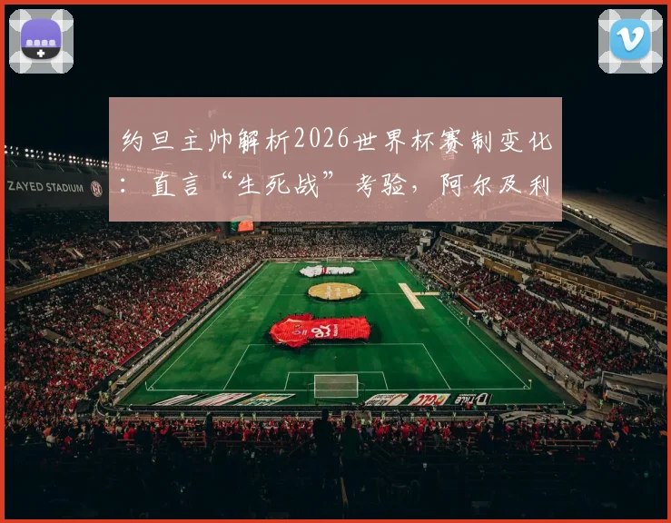 约旦主帅解析2026世界杯赛制变化：直言“生死战”考验，阿尔及利亚一役定生死