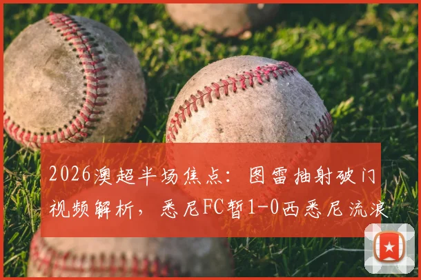 2026澳超半场焦点：图雷抽射破门视频解析，悉尼FC暂1-0西悉尼流浪者，附全场赛况分析与球队近况汇总