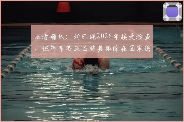 记者确认:姆巴佩2026年接受检查,但阿韦洛亚已将其排除在国家德比参赛名单外