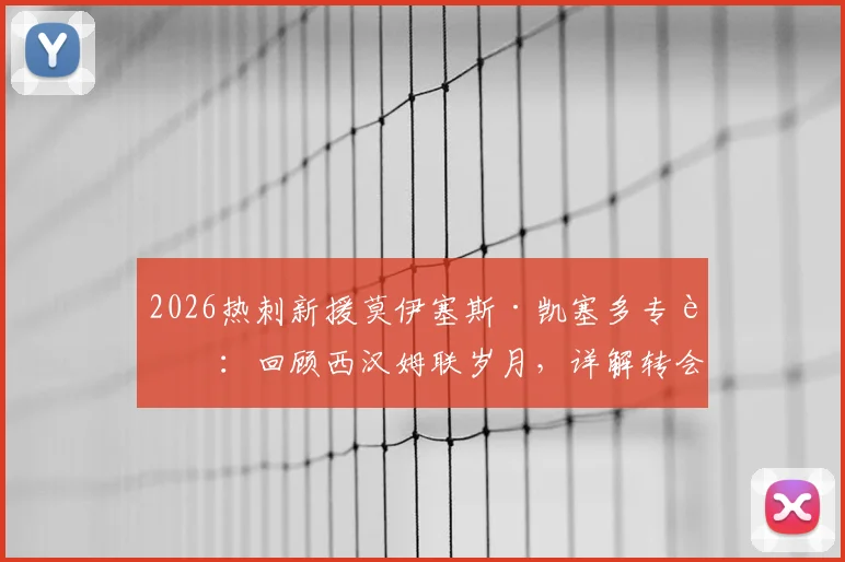 2026热刺新援莫伊塞斯·凯塞多专访:回顾西汉姆联岁月,详解转会热刺细节与未来规划
