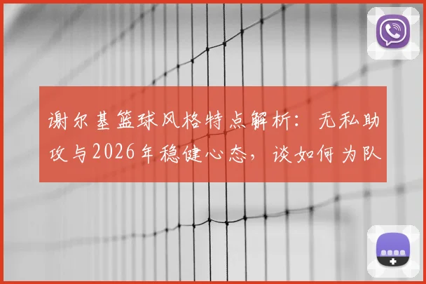 谢尔基篮球风格特点解析：无私助攻与2026年稳健心态，谈如何为队友创造机会