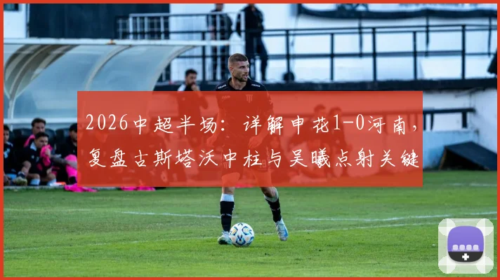 2026中超半场:详解申花1-0河南,复盘古斯塔沃中柱与吴曦点射关键瞬间,附半场数据统计