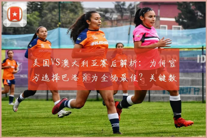 美国VS澳大利亚赛后解析:为何官方选择巴洛贡为全场最佳?关键数据与球迷热议一览