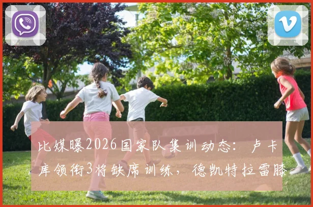比媒曝2026国家队集训动态：卢卡库领衔3将缺席训练，德凯特拉雷膝缠绷带引球迷担忧