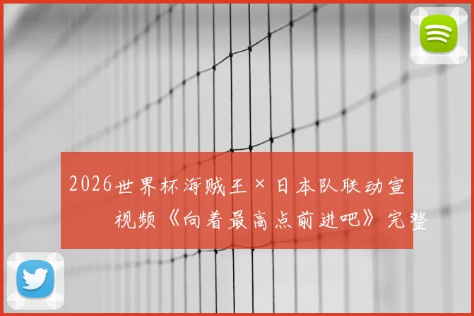 2026世界杯海贼王×日本队联动宣传视频《向着最高点前进吧》完整观看与深度解读