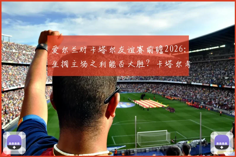 爱尔兰对卡塔尔友谊赛前瞻2026：坐拥主场之利能否大胜？卡塔尔考察名单暗藏玄机
