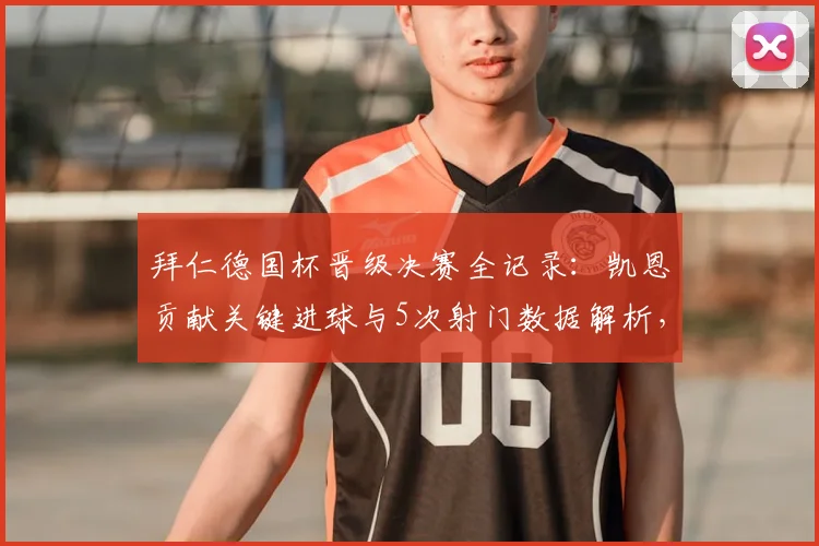 拜仁德国杯晋级决赛全记录：凯恩贡献关键进球与5次射门数据解析，比赛复盘与个人技术统计