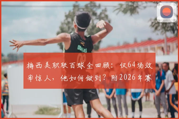 梅西美职联百球全回顾:仅64场效率惊人,他如何做到?附2026年赛季表现解析