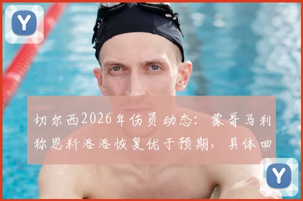 切尔西2026年伤员动态:蒙哥马利称恩科洛洛恢复优于预期,具体回归日期仍待定