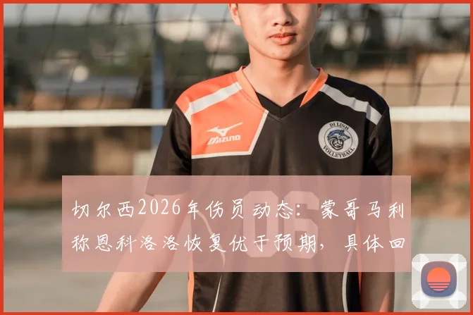 切尔西2026年伤员动态：蒙哥马利称恩科洛洛恢复优于预期，具体回归日期仍待定