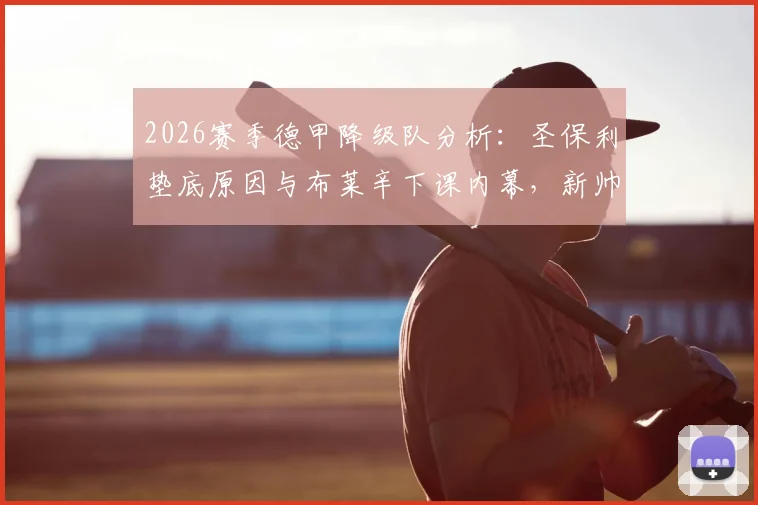 2026赛季德甲降级队分析：圣保利垫底原因与布莱辛下课内幕，新帅候选人名单前瞻