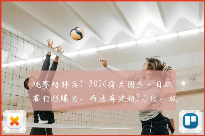 观赛特种兵！2026荷兰国王一日双赛行程曝光，两地奔波超3小时，极限观赛引热议